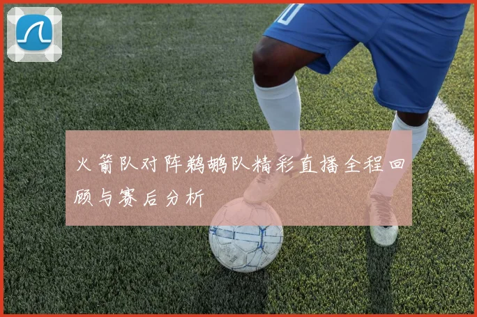 火箭队对阵鹈鹕队精彩直播全程回顾与赛后分析